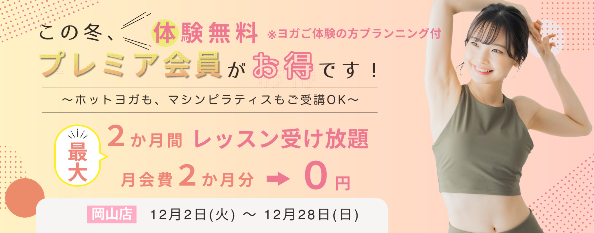　入会キャンペーン期間　
12月2日（火）～12月28日（日）
　体験　
ホットヨガでも！　マシンピラティスでも！
ご希望のレッスン　おひとり様　1回　無料！　